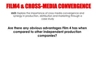 FILM4 & CROSS-MEDIA CONVERGENCE
  LILO: Explore the importance of cross media convergence and
    synergy in production, d...