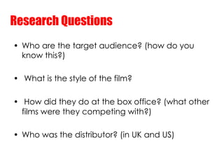 Research Questions
•  Who are the target audience? (how do you
   know this?)

•  What is the style of the film?

•  How d...