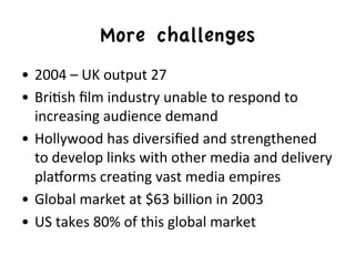 More challenges
•  2004	
  –	
  UK	
  output	
  27	
  
•  Bri,sh	
  ﬁlm	
  industry	
  unable	
  to	
  respond	
  to	
  
 ...