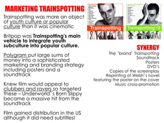 MARKETING TRAINSPOTTING
Trainspotting was more an object
of youth culture or popular
culture than it was cinematic
Britpop...
