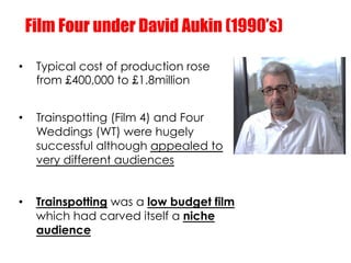 Film Four under David Aukin (1990’s)

•     Typical cost of production rose
      from £400,000 to £1.8million


•     Tra...