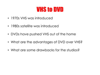VHS to DVD
•  1970s VHS was introduced

•  1980s satellite was introduced

•  DVDs have pushed VHS out of the home

•  Wha...