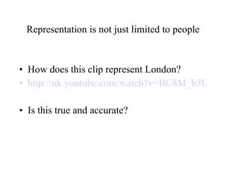 Representation is not just limited to people How does this clip represent London? http://uk.youtube.com/watch?v=BC8M_b3UFa4 Is this true and accurate? 