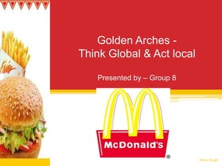 Golden Arches - Think Global & Act localPresented by – Group 8 Khem Singh 