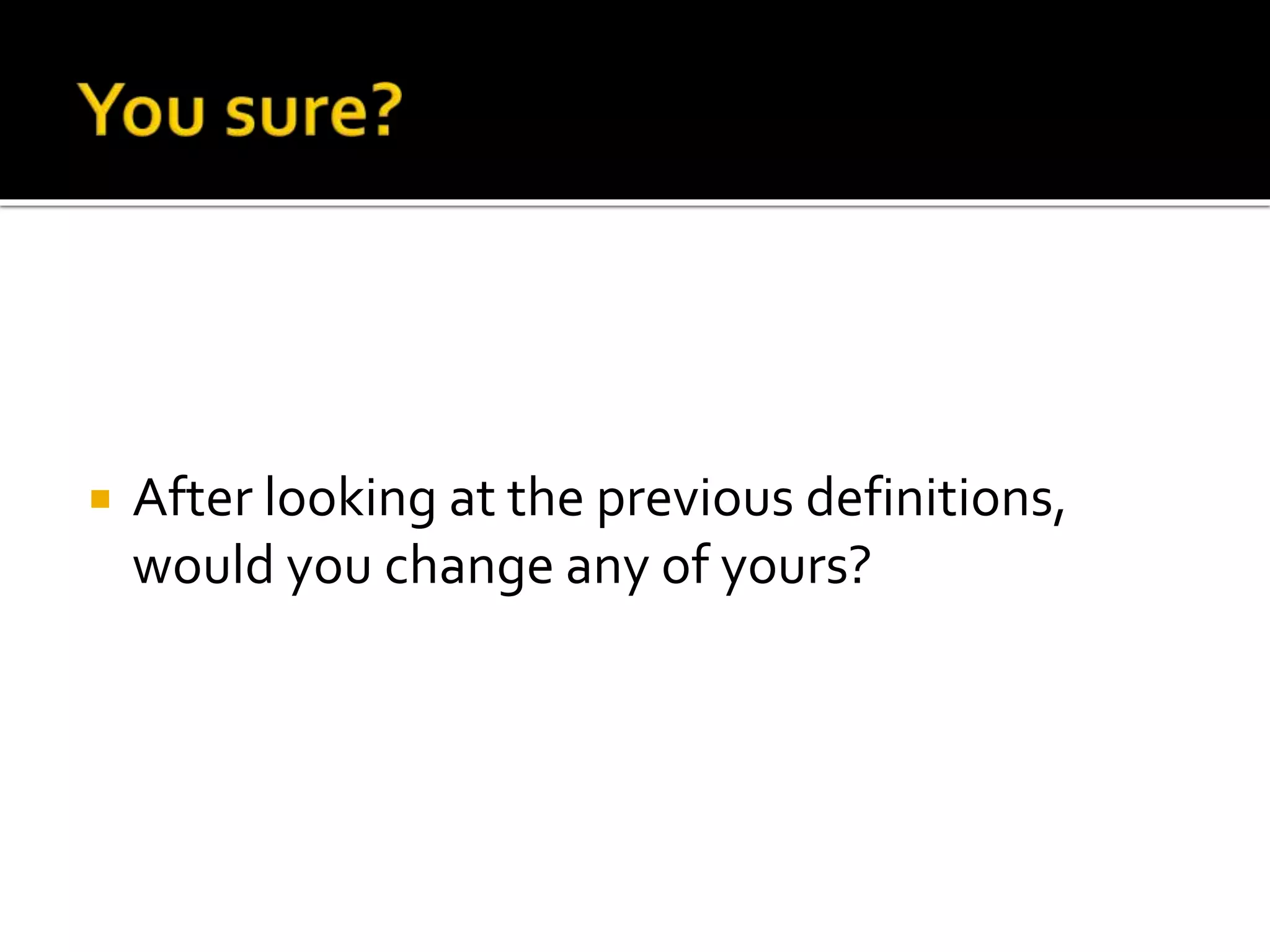 After looking at the previous definitions,
would you change any of yours?
 