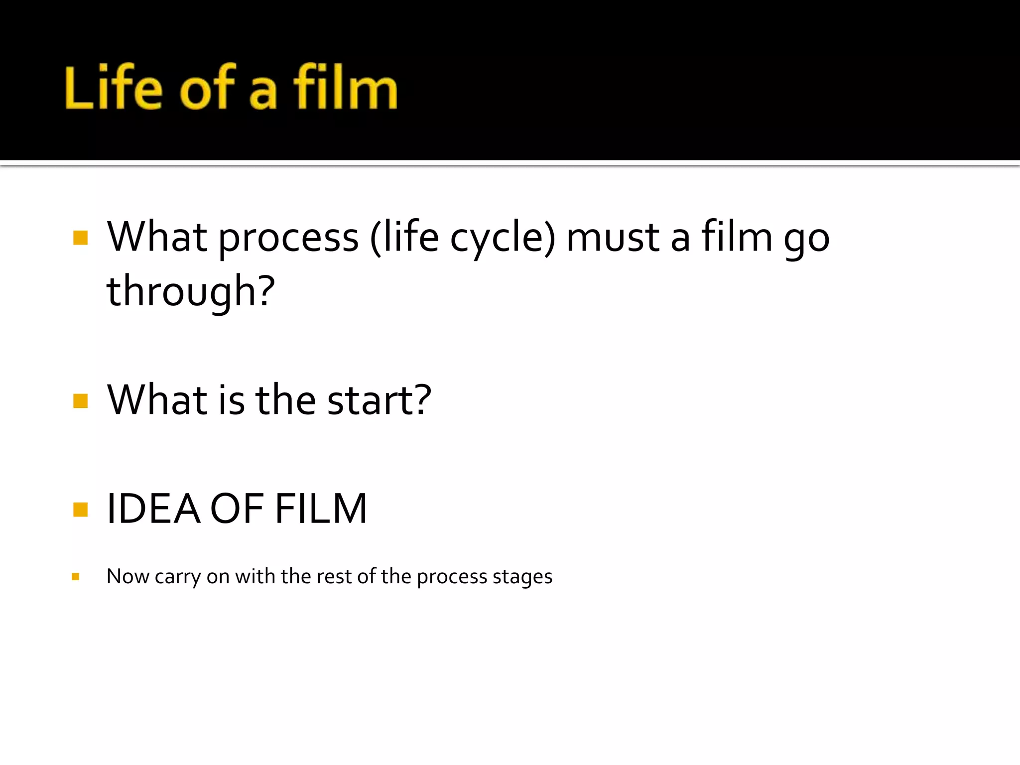  What process (life cycle) must a film go
through?
 What is the start?
 IDEA OF FILM
 Now carry on with the rest of the process stages
 