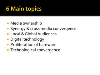  Media ownership
 Synergy & cross media convergence
 Local & Global Audiences
 Digital technology
 Proliferation of hardware
 Technological convergence
 