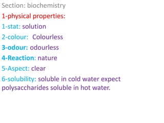 Section: biochemistry
1-physical properties:
1-stat: solution
Colourless2-colour:
odourless3-odour:
4-Reaction: nature
5-Aspect: clear
6-solubility: soluble in cold water expect
polysaccharides soluble in hot water.
 