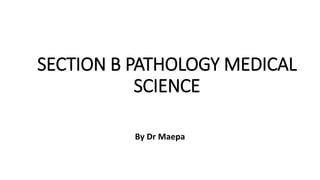 SECTION B PATHOLOGY MEDICAL
SCIENCE
By Dr Maepa
 