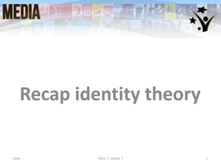 Recap identity theory
Date Term ?, Lesson ? 1
 