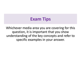 Exam Tips
Whichever media area you are covering for this
question, it is important that you show
understanding of the key concepts and refer to
specific examples in your answer.
 