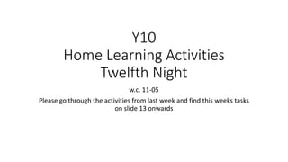 Y10
Home Learning Activities
Twelfth Night
w.c. 11-05
Please go through the activities from last week and find this weeks tasks
on slide 13 onwards
 