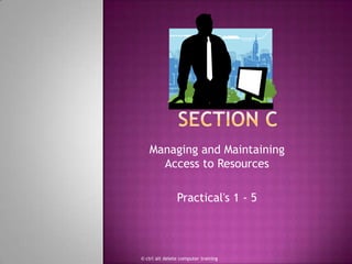 Section C Managing and Maintaining Access to Resources Practical&apos;s 1 - 5 © ctrl alt delete computer training 