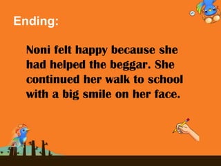 Ending:
Noni felt happy because she
had helped the beggar. She
continued her walk to school
with a big smile on her face.
 