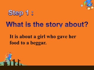 It is about a girl who gave her
food to a beggar.
 