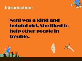 Introduction:
Noni was a kind and
helpful girl. She liked to
help other people in
trouble.
 