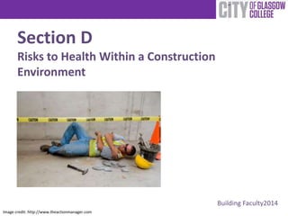 Section D 
Risks to Health Within a Construction 
Environment 
Building Faculty2014 
Image credit: http://www.theactionmanager.com 
 