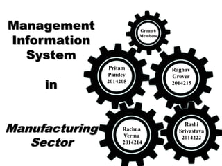 Management
Information
System
in
Manufacturing
Sector
Raghav
Grover
2014215
Pritam
Pandey
2014205
Rachna
Verma
2014214
Rashi
Srivastava
2014222
Group 6
Members
 