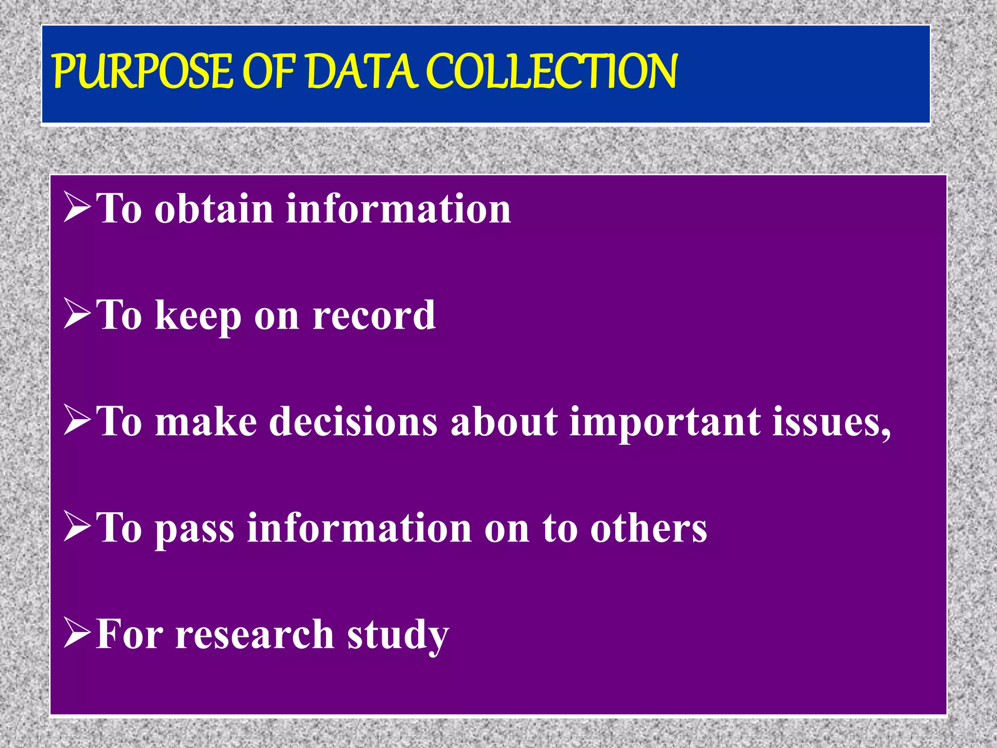To obtain information
To keep on record
To make decisions about important issues,
To pass information on to others
For research study
PURPOSE OF DATA COLLECTION
 