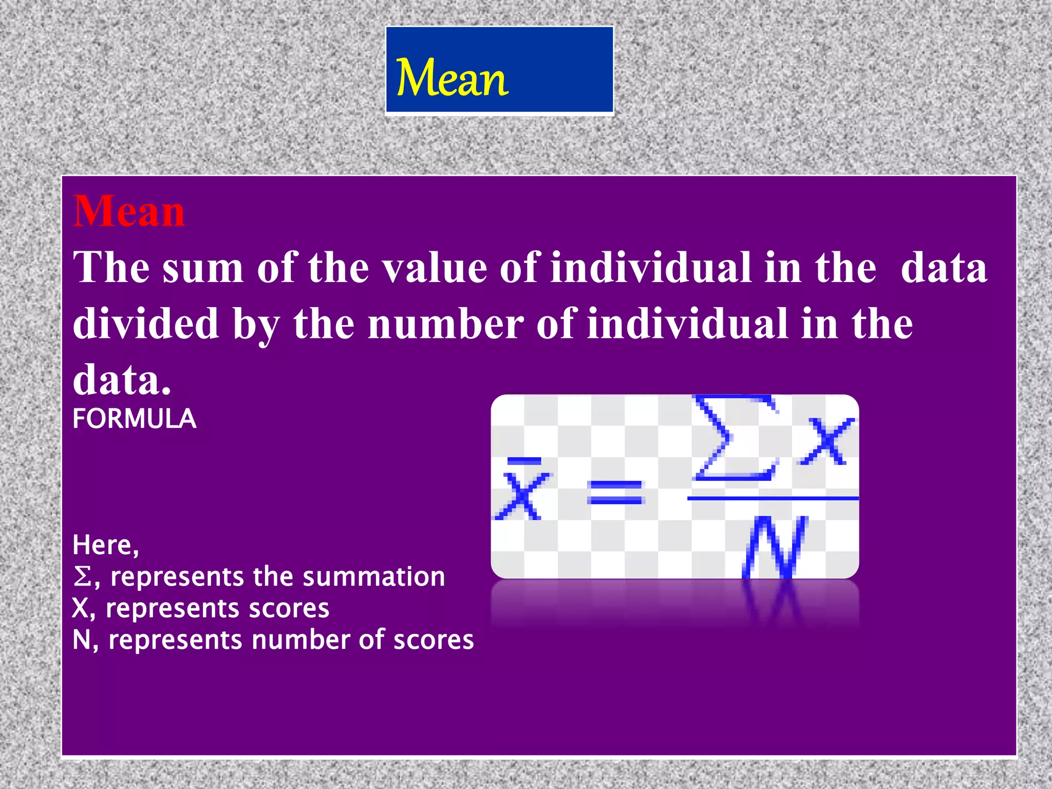 Mean
The sum of the value of individual in the data
divided by the number of individual in the
data.
FORMULA
Here,
∑, represents the summation
X, represents scores
N, represents number of scores
 
