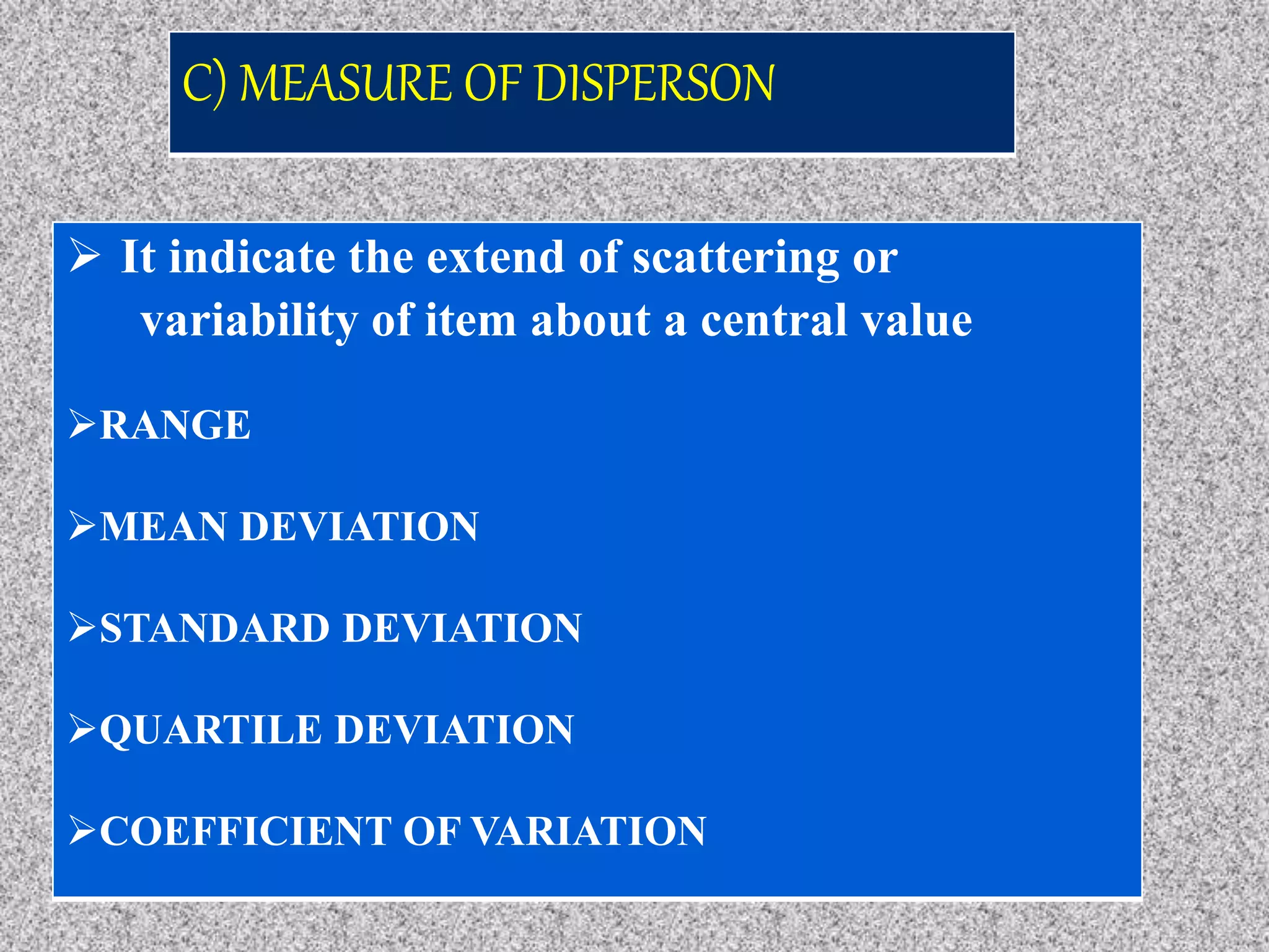 C) MEASURE OF DISPERSON
 It indicate the extend of scattering or
variability of item about a central value
RANGE
MEAN DEVIATION
STANDARD DEVIATION
QUARTILE DEVIATION
COEFFICIENT OF VARIATION
 
