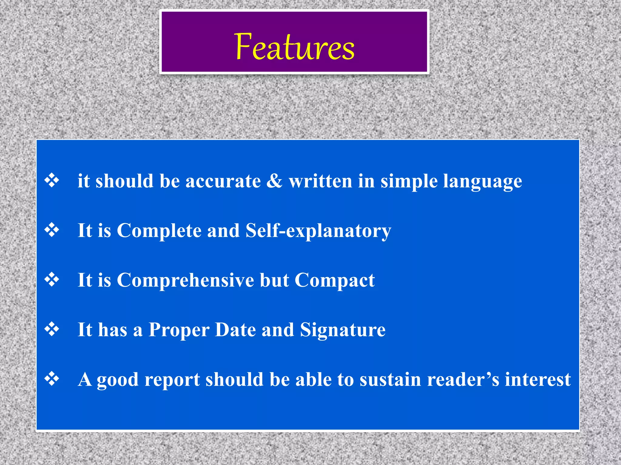  it should be accurate & written in simple language
 It is Complete and Self-explanatory
 It is Comprehensive but Compact
 It has a Proper Date and Signature
 A good report should be able to sustain reader’s interest
Features
 