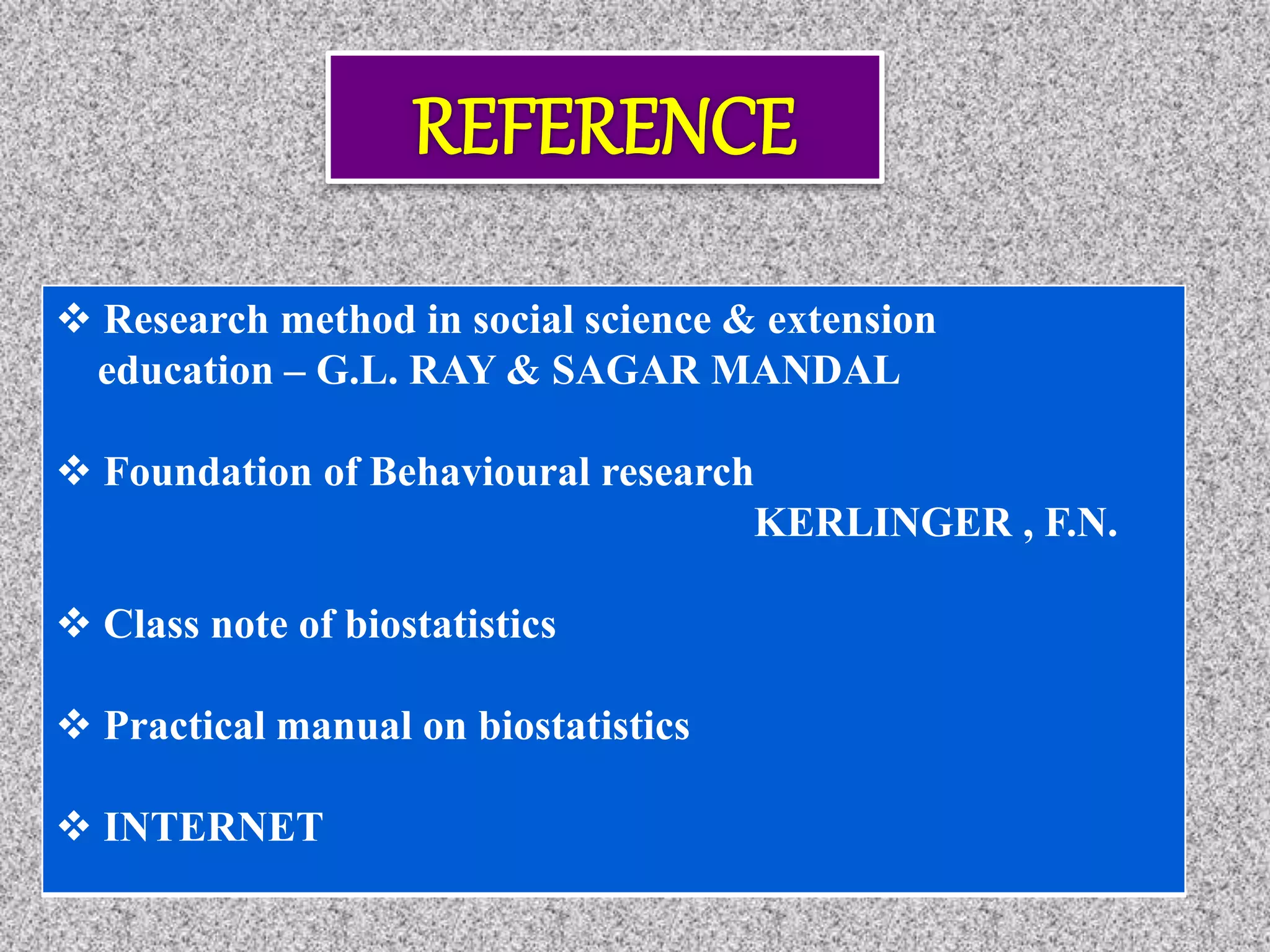  Research method in social science & extension
education – G.L. RAY & SAGAR MANDAL
 Foundation of Behavioural research
KERLINGER , F.N.
 Class note of biostatistics
 Practical manual on biostatistics
 INTERNET
 