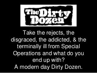 Take the rejects, the
disgraced, the addicted, & the
terminally ill from Special
Operations and what do you
end up with?
A modern day Dirty Dozen.
 