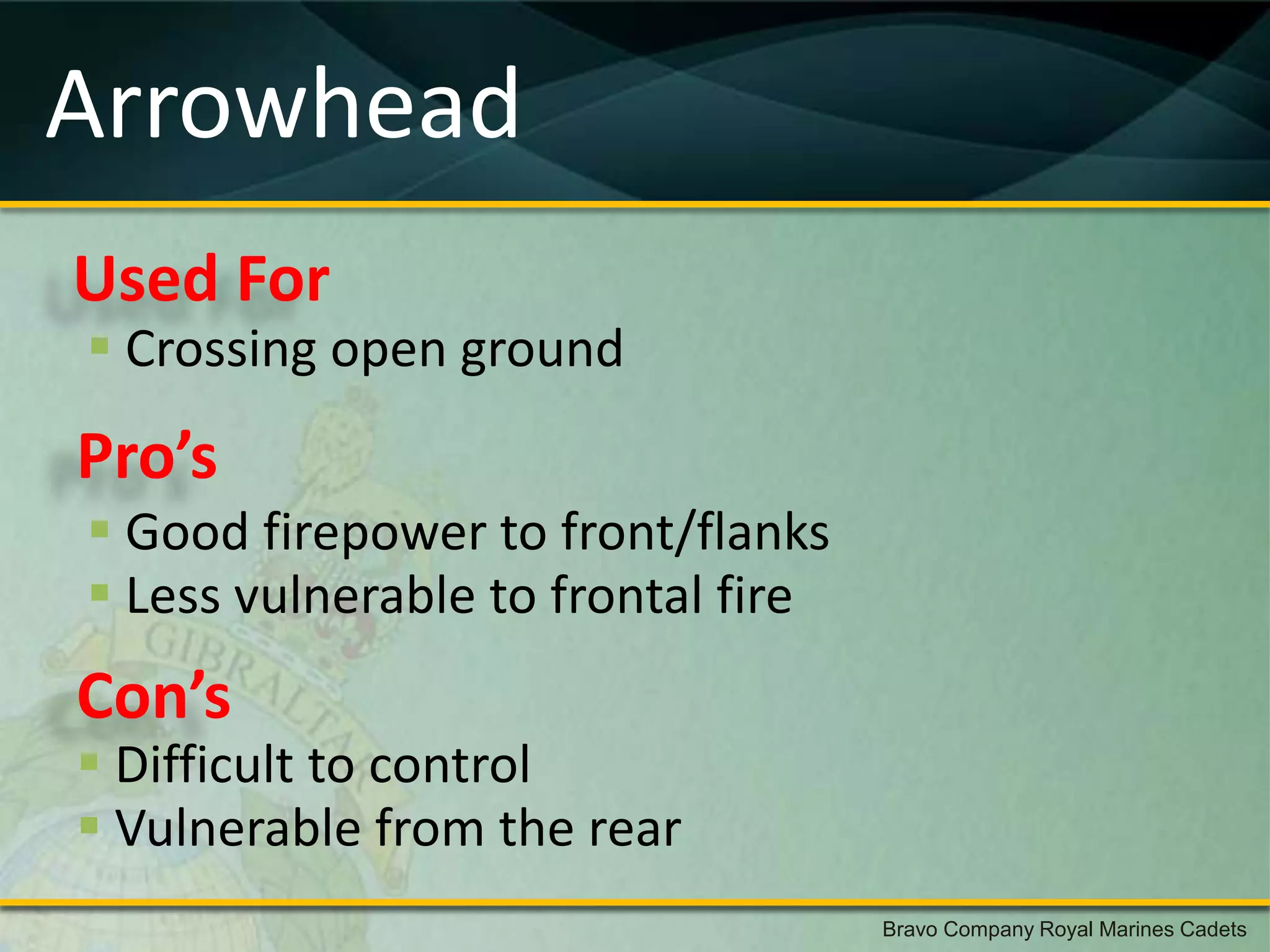 Arrowhead
Used For
 Crossing open ground
Pro’s
 Good firepower to front/flanks
 Less vulnerable to frontal fire
Con’s
 Difficult to control
 Vulnerable from the rear
                                    Bravo Company Royal Marines Cadets
 