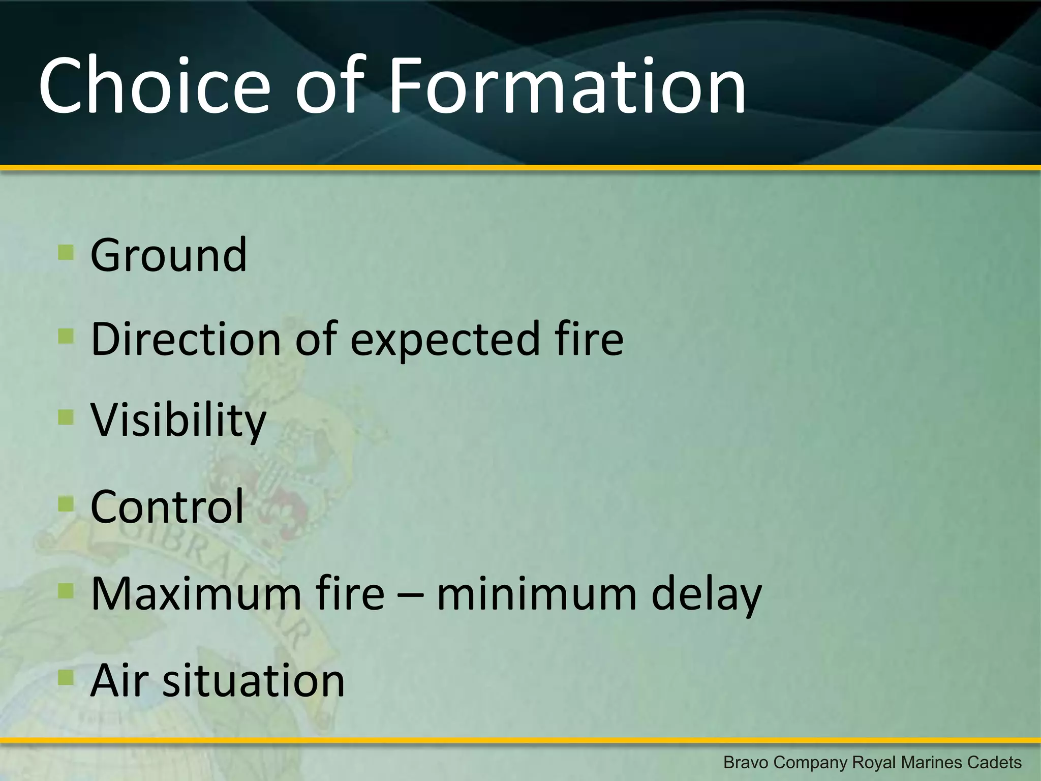 Choice of Formation
 Ground
 Direction of expected fire
 Visibility
 Control
 Maximum fire – minimum delay
 Air situation
                               Bravo Company Royal Marines Cadets
 