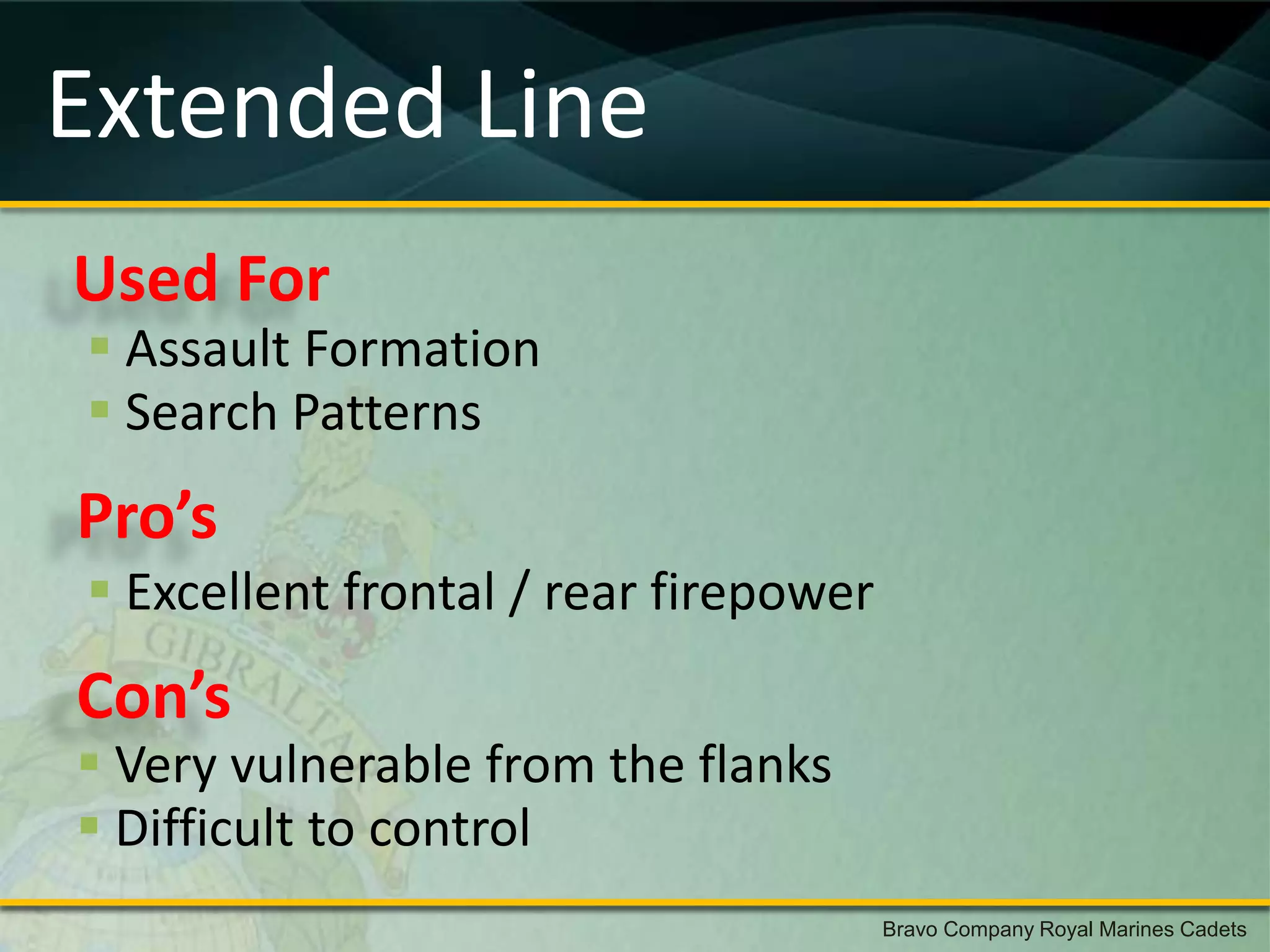Extended Line
Used For
 Assault Formation
 Search Patterns
Pro’s
 Excellent frontal / rear firepower
Con’s
 Very vulnerable from the flanks
 Difficult to control
                                       Bravo Company Royal Marines Cadets
 