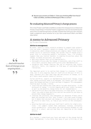 102                                                                                      changing schools




                          d	Reasses your answers on Table 4.1. Does your thinking differ from that of
                            Fullan and Miles, and Nel and Mahanjana? Who is correct?



                        Re-evaluating Advanced Primary’s change process
                        This is how Thulani used Fullan and Miles to analyse the change process at Advanced
                        Primary School. Keep in mind that Thulani’s suggestions may not necessarily be wise
                        and correct! So read through them critically, compare them with your own, and then
                        make a judgement about whether he or you have understood Fullan’s and Miles’
                        ideas better.


                        A memo to Advanced Primary
                        by Thulani Shabalala
                        Advice to management
                        Ms Zondi, there is little research evidence to suggest that authori-
                        ties can order (‘mandate’) people to change. This is particularly so
                        in education, where change processes are complex: many linked factors
                        either assist or constrain change. But second, fear of change plays a
                        great role in increasing people’s resistance. Thus, I’d strongly
                        suggest that you involve teachers in ongoing discussions about the
                        change. In these discussions, you should:
                        •	 deal with teacher fears on an ongoing basis;
                        •	 thoroughly discuss why the change is necessary, and allow staff to
                           raise their concerns about difficulties with implementation;
 … deal with teacher    •	 recognize that change requires the use of resources and, within
fears of change on an      realistic limits, try together to find ways of overcoming these
                           limitations.
  ongoing basis …
                        The important point is to realize that change is a journey: it takes
                        time, but it also requires that all staff are on the bus! If this is
                        done, teachers will feel that they own the process of change, so it
                        will have a much greater chance of success.

                        Fullan and Miles, experts on implementing educational change, argue
                        that change processes need to be managed. You cannot just tell staff
                        about the change and then sit back and hope it happens! This management
                        function must include, I think:
                        •	 inspiring and leading your team (which includes developing – in the
                           processes of change – a vision towards which your school can move,
                           as well as the benefits change holds for all stakeholders);
                        •	 taking difficult decisions when necessary (in other words, as prin-
                           cipal, you need to make decisions and use the authority you have to
                           ensure that change happens!);
                        •	 creating the processes and atmosphere at Advanced Primary which
                           make the problems you face ‘your friends’; this may sound strange,
                           but it means that you must see change as a learning process and not
                           be afraid to take risks, as long as you reflect on the consequenc-
                           es;
                        •	 ensuring that both you and your staff don’t settle for simple solu-
                           tions – for symbols rather than substance; instead, constantly
                           think systemically – think about the relationships between all the
                           parts of a school, and ask how they are impacting on the change
                           process.

                        Advice to staff

                        As a teacher, I understand your fears and anger at the change that Ms
                        Zondi implemented. I also think that many of your criticisms of the
 