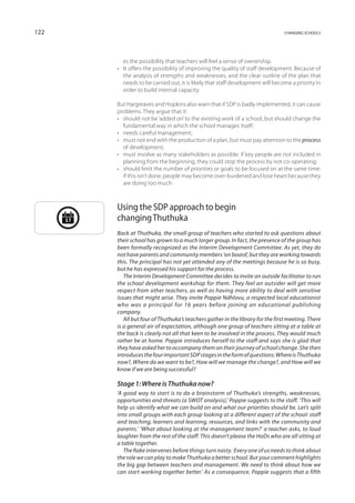 122                                                                                 changing schools




              es the possibility that teachers will feel a sense of ownership.
           •	 It offers the possibility of improving the quality of staff development. Because of
              the analysis of strengths and weaknesses, and the clear outline of the plan that
              needs to be carried out, it is likely that staff development will become a priority in
              order to build internal capacity.

           But Hargreaves and Hopkins also warn that if SDP is badly implemented, it can cause
           problems. They argue that it:
           •	 should not be ‘added on’ to the existing work of a school, but should change the
              fundamental way in which the school manages itself;
           •	 needs careful management;
           •	 must not end with the production of a plan, but must pay attention to the process
              of development;
           •	 must involve as many stakeholders as possible: if key people are not included in
              planning from the beginning, they could stop the process by not co-operating;
           •	 should limit the number of priorities or goals to be focused on at the same time:
              if this isn’t done, people may become over-burdened and lose heart because they
              are doing too much.



           Using the SDP approach to begin
      17   changing Thuthuka
           Back at Thuthuka, the small group of teachers who started to ask questions about
           their school has grown to a much larger group. In fact, the presence of the group has
           been formally recognized as the Interim Development Committee. As yet, they do
           not have parents and community members ‘on board’, but they are working towards
           this. The principal has not yet attended any of the meetings because he is so busy,
           but he has expressed his support for the process.
              The Interim Development Committee decides to invite an outside facilitator to run
           the school development workshop for them. They feel an outsider will get more
           respect from other teachers, as well as having more ability to deal with sensitive
           issues that might arise. They invite Poppie Ndhlovu, a respected local educationist
           who was a principal for 16 years before joining an educational publishing
           company.
              All but four of Thuthuka’s teachers gather in the library for the first meeting. There
           is a general air of expectation, although one group of teachers sitting at a table at
           the back is clearly not all that keen to be involved in the process. They would much
           rather be at home. Poppie introduces herself to the staff and says she is glad that
           they have asked her to accompany them on their journey of school change. She then
           introduces the four important SDP stages in the form of questions: Where is Thuthuka
           now?, Where do we want to be?, How will we manage the change?, and How will we
           know if we are being successful?

           Stage 1: Where is Thuthuka now?
           ‘A good way to start is to do a brainstorm of Thuthuka’s strengths, weaknesses,
           opportunities and threats (a SWOT analysis),’ Poppie suggests to the staff. ‘This will
           help us identify what we can build on and what our priorities should be. Let’s split
           into small groups with each group looking at a different aspect of the school: staff
           and teaching, learners and learning, resources, and links with the community and
           parents.’ ‘What about looking at the management team?’ a teacher asks, to loud
           laughter from the rest of the staff. This doesn’t please the HoDs who are all sitting at
           a table together.
              The Rake intervenes before things turn nasty. ‘Every one of us needs to think about
           the role we can play to make Thuthuka a better school. But your comment highlights
           the big gap between teachers and management. We need to think about how we
           can start working together better.’ As a consequence, Poppie suggests that a fifth
 