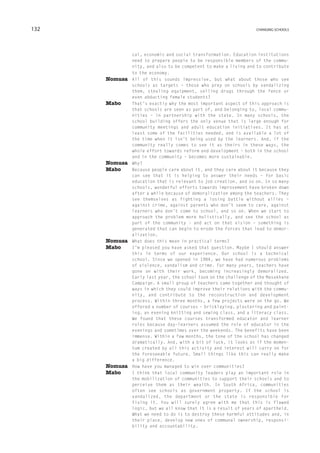 132                                                               changing schools




              cal, economic and social transformation. Education institutions
              need to prepare people to be responsible members of the commu-
              nity, and also to be competent to make a living and to contribute
              to the economy.
      Nomusa	All of this sounds impressive, but what about those who see
              schools as targets – those who prey on schools by vandalizing
              them, stealing equipment, selling drugs through the fence or
              even abducting female students?
      Mabo	   T
              hat’s exactly why the most important aspect of this approach is
              that schools are seen as part of, and belonging to, local commu-
              nities – in partnership with the state. In many schools, the
              school building offers the only venue that is large enough for
              community meetings and adult education initiatives. It has at
              least some of the facilities needed, and is available a lot of
              the time when it isn’t being used by the learners. And, if the
              community really comes to see it as theirs in these ways, the
              whole effort towards reform and development – both in the school
              and in the community – becomes more sustainable.
      Nomusa	 Why?
      Mabo	  Because people care about it, and they care about it because they
              can see that it is helping to answer their needs – for basic
              education that is relevant to job creation, and so on. In so many
              schools, wonderful efforts towards improvement have broken down
              after a while because of demoralization among the teachers. They
              see themselves as fighting a losing battle without allies –
              against crime, against parents who don’t seem to care, against
              learners who don’t come to school, and so on. When we start to
              approach the problem more holistically, and see the school as
              part of the community – and act on that vision – something is
              generated that can begin to erode the forces that lead to demor-
              alization.
      Nomusa	 What does this mean in practical terms?
      Mabo	  I’m pleased you have asked that question. Maybe I should answer
              this in terms of our experience. Our school is a technical
              school. Since we opened in 1984, we have had numerous problems
              of violence, vandalism and crime. For many years, teachers have
              gone on with their work, becoming increasingly demoralized.
              Early last year, the school took on the challenge of the Masakhane
              Campaign. A small group of teachers came together and thought of
              ways in which they could improve their relations with the commu-
              nity, and contribute to the reconstruction and development
              process. Within three months, a few projects were on the go. We
              offered a number of courses – bricklaying, plastering and paint-
              ing, an evening knitting and sewing class, and a literacy class.
              We found that these courses transformed educator and learner
              roles because day-learners assumed the role of educator in the
              evenings and sometimes over the weekends. The benefits have been
              immense. Within a few months, the tone of the school has changed
              dramatically. And, with a bit of luck, it looks as if the momen-
              tum created by all this activity and interest will carry on for
              the foreseeable future. Small things like this can really make
              a big difference.
      Nomusa	 How have you managed to win over communities?
      Mabo	 think that local community leaders play an important role in
              I
              the mobilization of communities to support their schools and to
              perceive them as their wealth. In South Africa, communities
              often see schools as government property. If the school is
              vandalized, the department or the state is responsible for
              fixing it. You will surely agree with me that this is flawed
              logic, but we all know that it is a result of years of apartheid.
              What we need to do is to destroy these harmful attitudes and, in
              their place, develop new ones of communal ownership, responsi-
              bility and accountability.
 