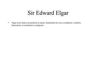 Sir Edward Elgar Elgar never had a set position in music. Sometimes he was a conductor, violinist, bassoonist, or sometimes a composer.  