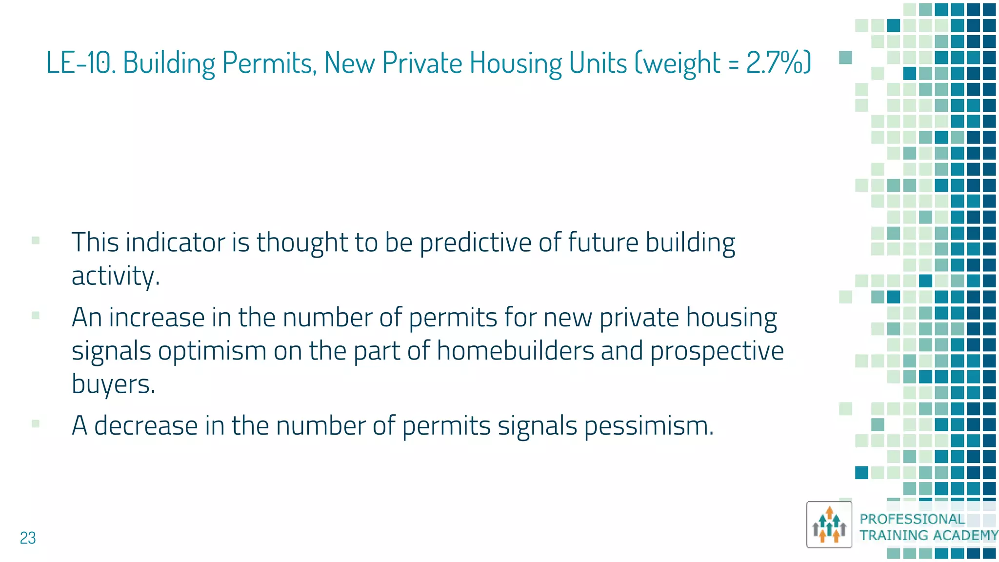 LE-10. Building Permits, New Private Housing Units (weight = 2.7%)
23
▪ This indicator is thought to be predictive of future building
activity.
▪ An increase in the number of permits for new private housing
signals optimism on the part of homebuilders and prospective
buyers.
▪ A decrease in the number of permits signals pessimism.
 
