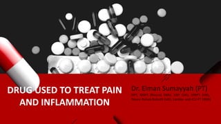 DRUG USED TO TREAT PAIN
AND INFLAMMATION
Dr. Eiman Sumayyah (PT)
DPT, MSPT (Neuro) KMU, CDP (UK), OMPT (UK),
Neuro Rehab Bobath (UK), Cardiac and ICU PT (RMI)
 