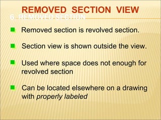 REMOVED SECTION VIEW
Removed section is revolved section.
Section view is shown outside the view.
Used where space does not enough for
revolved section
Can be located elsewhere on a drawing
with properly labeled

 