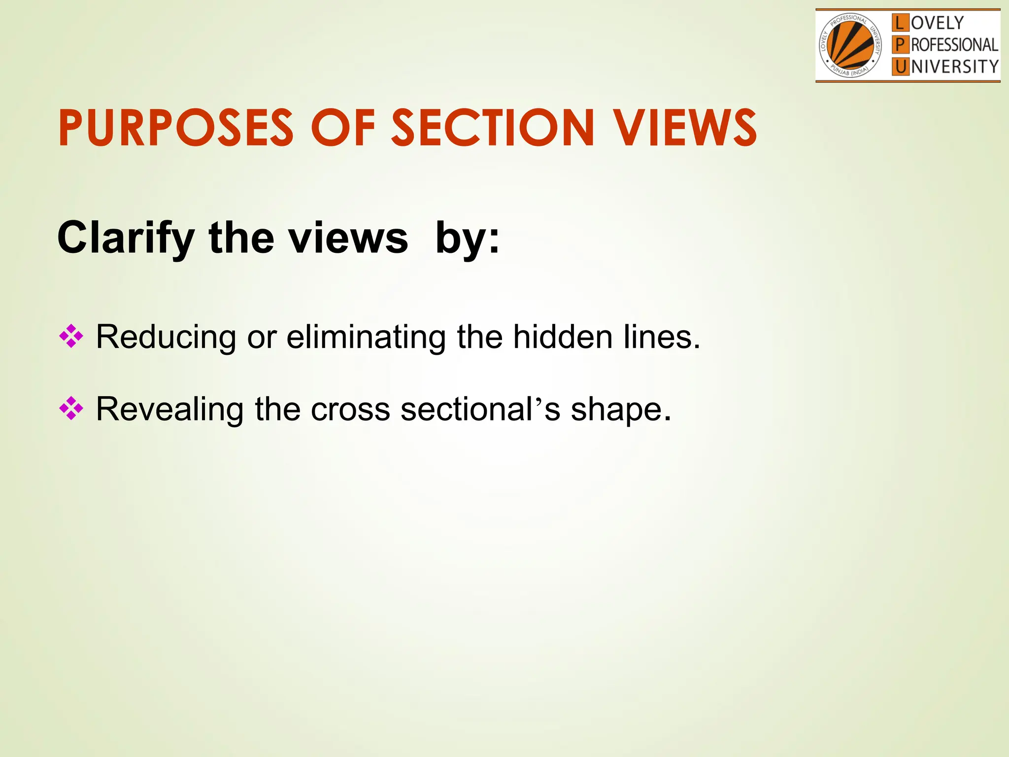 PURPOSES OF SECTION VIEWS
Clarify the views by:
 Reducing or eliminating the hidden lines.
 Revealing the cross sectional’s shape.
 