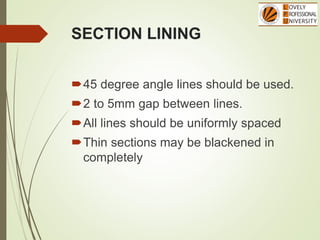 SECTION LINING
45 degree angle lines should be used.
2 to 5mm gap between lines.
All lines should be uniformly spaced
Thin sections may be blackened in
completely
 