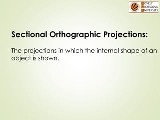 Sectional Orthographic Projections:
The projections in which the internal shape of an
object is shown.
 