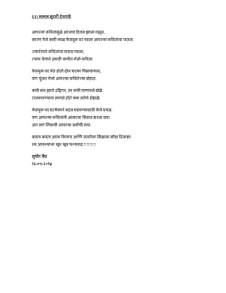 ६२) सलाम मुरार देशपांडे
आप या क वतांमुळे आजचा दवस झाला वसूल,
कारण गेले काह काळ फे सबुक वर पडला आप या क वतांचा पाऊस.
यावेगाने क वतांचा पाऊस पडला,
याच वेगाने आ ह वाचीत गेलो क वता.
फे सबुक वर येत होतो दोन घटका वसावायला,
पण गुंतत गेलो आप या क वते या डोहात.
कधी मन झाले उ न, तर कधी पाणावले डोळे
राजकार यांना लागले होते फ स ेचे डोहाळे.
फे सबुक वर ू येकाने बदल घडव यासाठ के ले ूय ,
पण आप या क वतांनी आम या िशडात भरला वारा
अन मग िनघाली आप या सवाची नाव.
बघता बघता आला कनारा आ ण जनतेला िमळाला मोठा दलासा.
सर आप याला खूप खूप ध यवाद !!!!!!!!!
सुधीर वै
१६-०५-२०१४
 