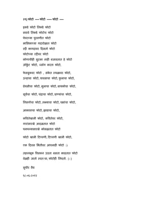 ३९) फोटो ---- फोटो ----- फोटो ----
इकडे फोटो ितकडे फोटो
बघावे ितकडे फोटोच फोटो
पेपर या पुरवणीत फोटो
मािसका या गदारोळात फोटो
र कागदावर दसतो फोटो
फोटो या र वर फोटो
कोणाचीह सुटका नाह बजावतात हे फोटो
ऑकु ट फोटो, लॉग करता फोटो,
फे सबुकवर फोटो , संके त ःथळावर फोटो,
उ हाचा फोटो, पावसाचा फोटो, फु लाचा फोटो,
ूेयसीचा फोटो, मुलाचा फोटो, बायकोचा फोटो,
सूयचा फोटो, चंिाचा फोटो, ूा यांचा फोटो,
िनसगाचा फोटो, त याचा फोटो, प ांचा फोटो,
आकाशाचा फोटो, झाडाचा फोटो,
क वतेखाली फोटो, क वतेवर फोटो,
गारांसारखे आदळतात फोटो
धबध यासारखे कोसळतात फोटो
फोटो खाली ट पणी, ट पणी खाली फोटो,
एक दवस िभंतीवर आपलाह फोटो :)
तहानभूक वस न उठता बसता काढतात फोटो
वेळह जातो ःवत:चा, फोटोह िनघतो. :) :)
सुधीर वै
१८-०६-२०१२
 
