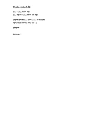 ६०) Like - Unlike चा खेळ
Like हे Like असतेच नाह .
Like नाह ते Unlike असतेच असे नाह .
आयुंय हणजेच Like आ ण Unlike चा खेळ आहे.
हणूनच तर जग यात गंमत आहे . :)
सुधीर वै
२१-०४-२०१४
 