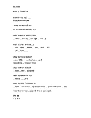 ५८) ओळख
ओळख ह ओळख असते ……
ू येकाची वेगळ असते ……
प हली ओळख नावाने होते.
याव न जात पडताळली जाते.
मग ओळख वाढवावी का नाह हे ठरते.
ओळख आयुंया या ट याव न ठरते
… व ाथ … नोकरदार … यावसाईक … िनवृ …।
ओळख शर राव न के ली जाते …।
--- जाडा --- बार क …. ढाप या …. टकलू … काळा …. गोरा
---- उंच …. बुटका ……
ओळख िश णाव न के ली जाते
…. उ च िश त --- कमी िशकलेला …. अडाणी
संगणक येणारा --- संगणक न येणारा
ओळख संप ीव न के ली जाते
--- ौीमंत … गर ब … कज बाजार
ओळख आहाराव न के ली जाते
…शाकाहार …… अ य
ओळख राह या या ठकाणाव न जाते
…. ौीमंत वःतीत राहणारा … लहान जागेत राहणारा … झोपडप ट त राहणारा … बेघर.
माणसाची माणूस हणून ओळख कधी होणार हा खरा ू आहे .
सुधीर वै
१०-१२-२०१३
 