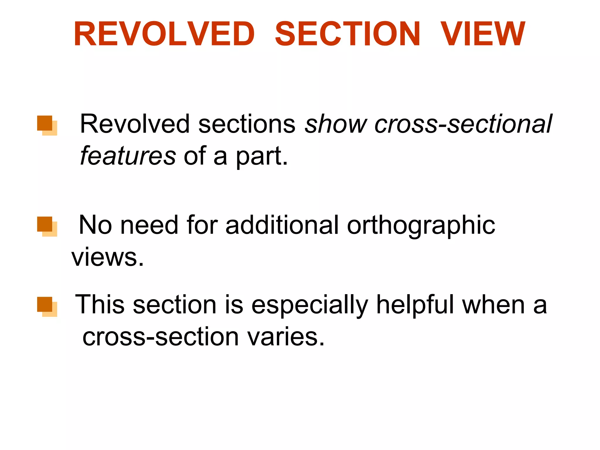 REVOLVED SECTION VIEW

Revolved sections show cross-sectional
features of a part.

 No need for additional orthographic
views.
This section is especially helpful when a
cross-section varies.
 