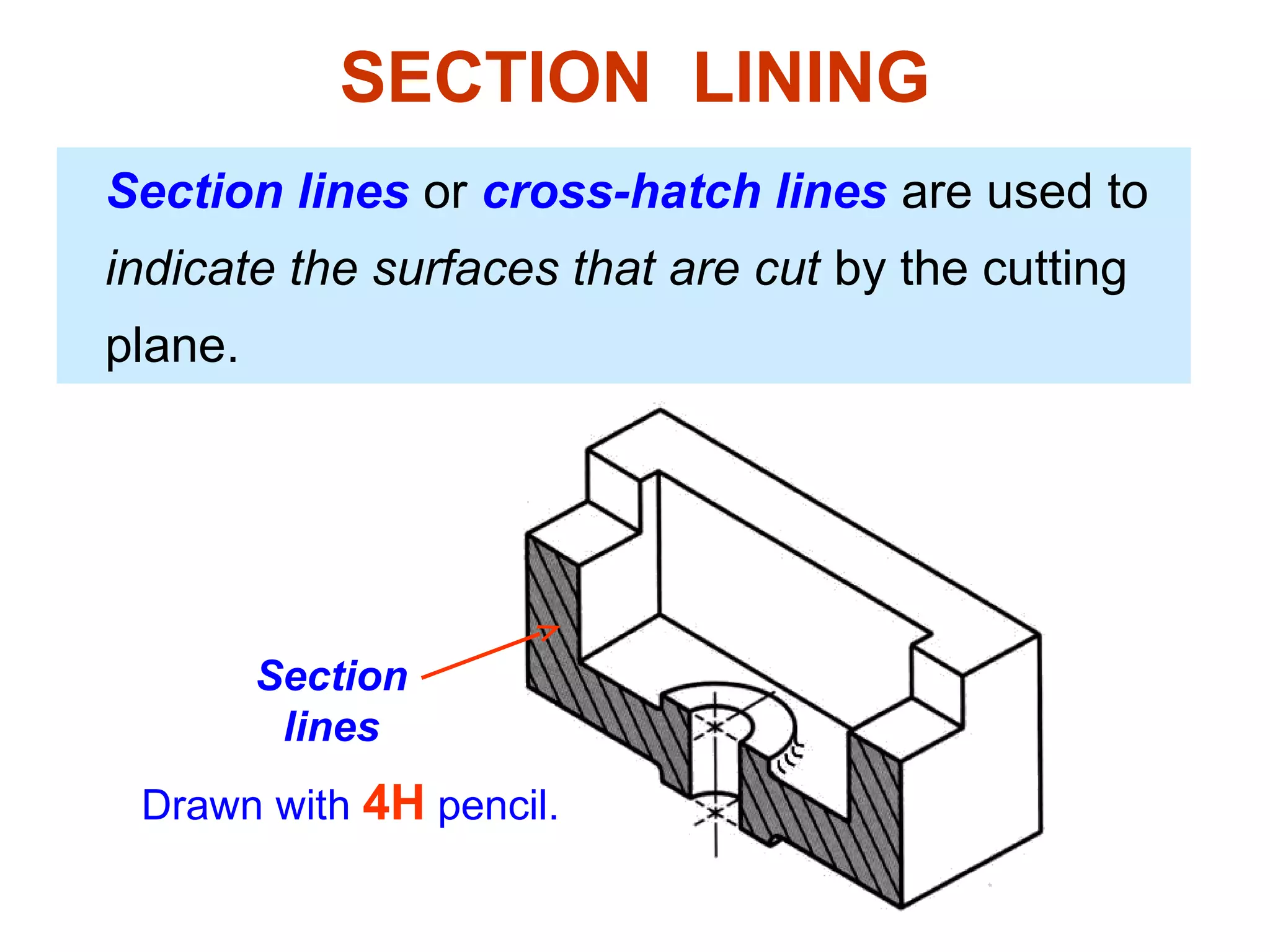 SECTION LINING
Section lines or cross-hatch lines are used to
indicate the surfaces that are cut by the cutting
plane.




         Section
          lines
 Drawn with 4H pencil.
 