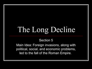 The Long Decline
Section 5
Main Idea: Foreign invasions, along with
political, social, and economic problems,
led to the fall of the Roman Empire.
 