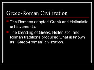Greco-Roman Civilization
 The Romans adapted Greek and Hellenistic
achievements.
 The blending of Greek, Hellenistic, and
Roman traditions produced what is known
as “Greco-Roman” civilization.
 