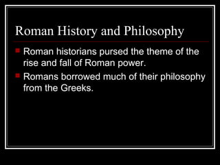 Roman History and Philosophy
 Roman historians pursed the theme of the
rise and fall of Roman power.
 Romans borrowed much of their philosophy
from the Greeks.
 